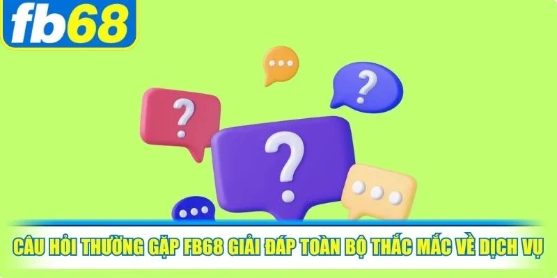 Câu hỏi thường gặp FB68 giải đáp toàn bộ thắc mắc về dịch vụ